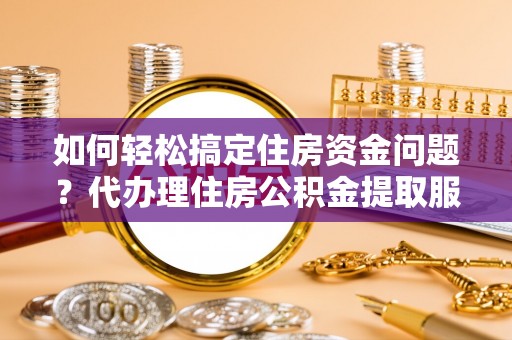 盂县如何轻松搞定住房资金问题？代办理住房公积金提取服务全解析