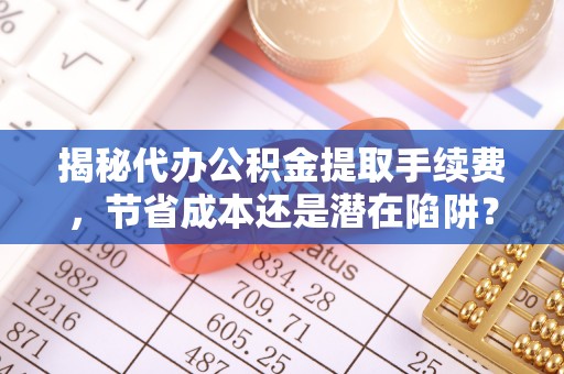 盂县揭秘代办公积金提取手续费，节省成本还是潜在陷阱？