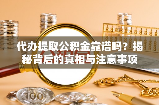 盂县代办提取公积金靠谱吗？揭秘背后的真相与注意事项