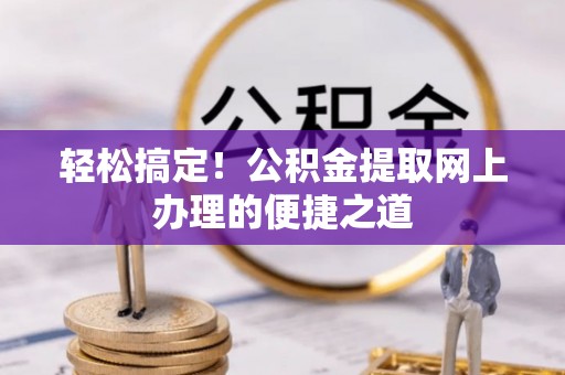 盂县轻松搞定！公积金提取网上办理的便捷之道