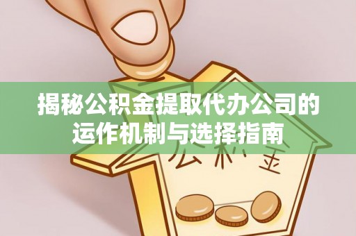 盂县揭秘公积金提取代办公司的运作机制与选择指南