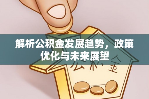盂县解析公积金发展趋势，政策优化与未来展望