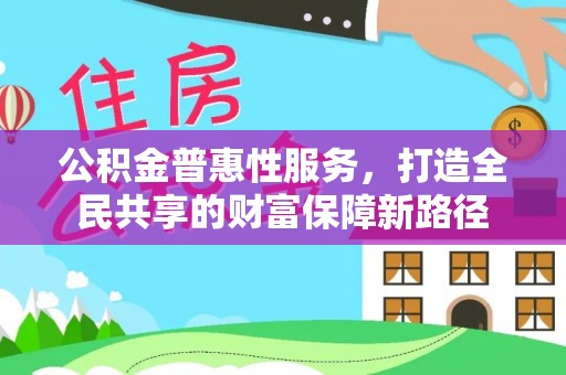 盂县公积金普惠性服务，打造全民共享的财富保障新路径
