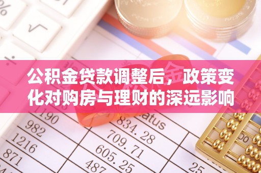 盂县公积金贷款调整后，政策变化对购房与理财的深远影响