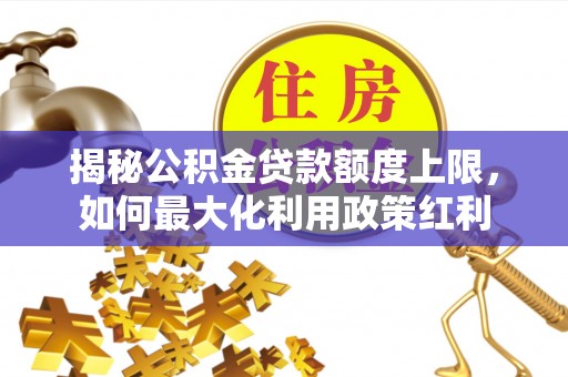 盂县揭秘公积金贷款额度上限，如何最大化利用政策红利
