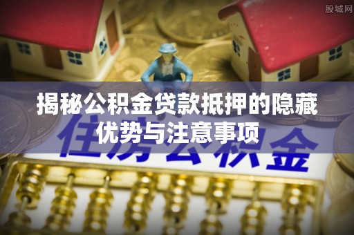 盂县揭秘公积金贷款抵押的隐藏优势与注意事项