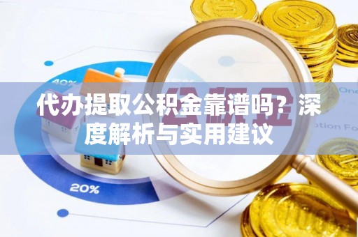 盂县代办提取公积金靠谱吗？深度解析与实用建议