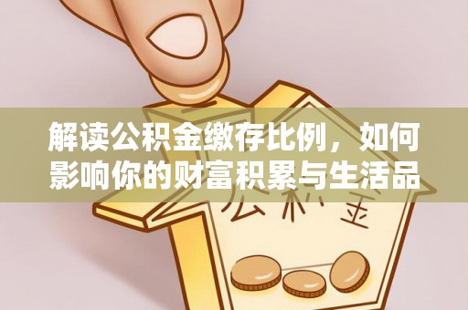 盂县解读公积金缴存比例，如何影响你的财富积累与生活品质
