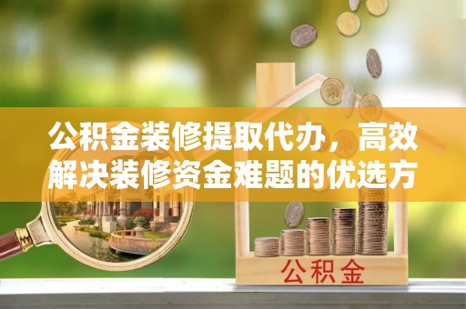 盂县公积金装修提取代办，高效解决装修资金难题的优选方案