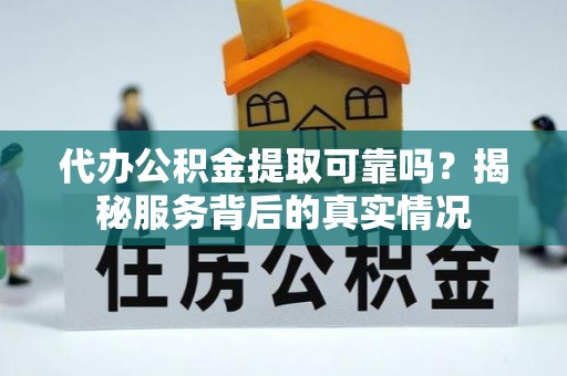 盂县代办公积金提取可靠吗？揭秘服务背后的真实情况