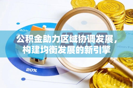 盂县公积金助力区域协调发展，构建均衡发展的新引擎