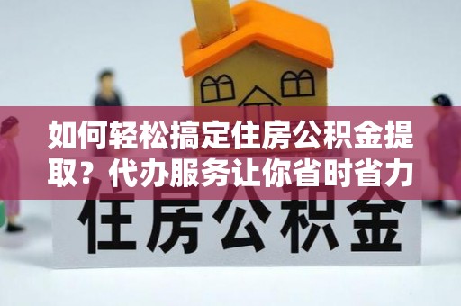 盂县如何轻松搞定住房公积金提取？代办服务让你省时省力