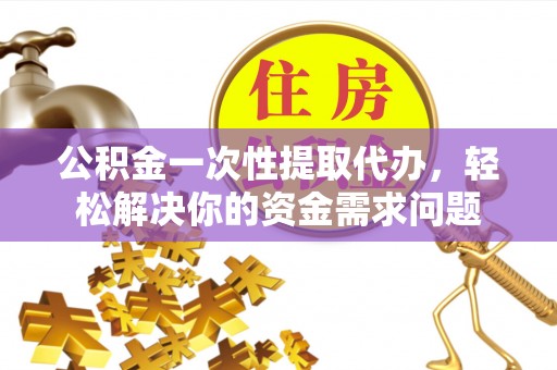 盂县公积金一次性提取代办，轻松解决你的资金需求问题