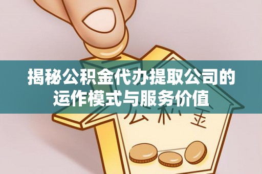 盂县揭秘公积金代办提取公司的运作模式与服务价值