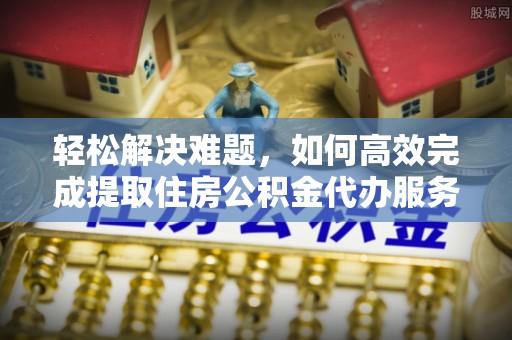 盂县轻松解决难题，如何高效完成提取住房公积金代办服务
