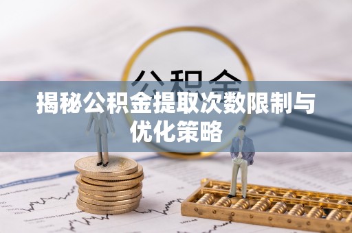 盂县揭秘公积金提取次数限制与优化策略