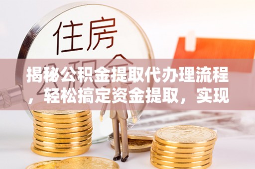 盂县揭秘公积金提取代办理流程，轻松搞定资金提取，实现财务自由