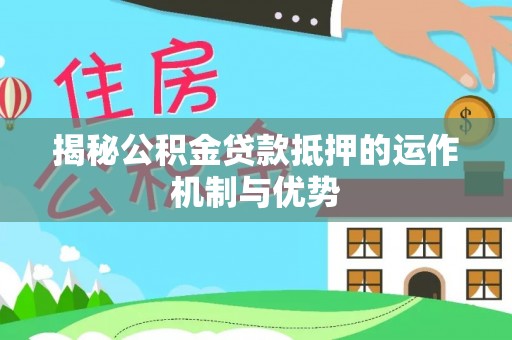 盂县揭秘公积金贷款抵押的运作机制与优势