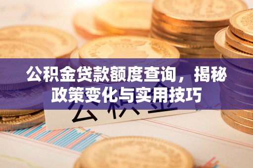 盂县公积金贷款额度查询，揭秘政策变化与实用技巧