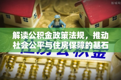 盂县解读公积金政策法规，推动社会公平与住房保障的基石