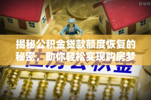 盂县揭秘公积金贷款额度恢复的秘密，助你轻松实现购房梦想