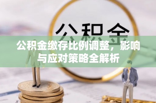 盂县公积金缴存比例调整，影响与应对策略全解析