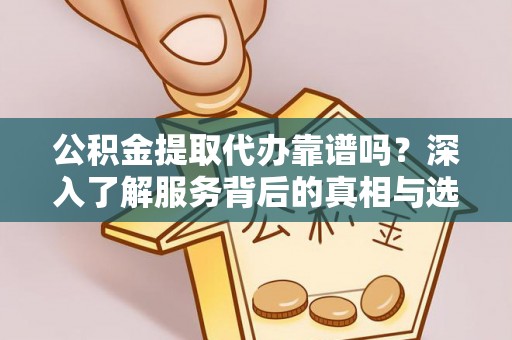 盂县公积金提取代办靠谱吗？深入了解服务背后的真相与选择指南