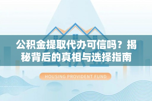 盂县公积金提取代办可信吗？揭秘背后的真相与选择指南