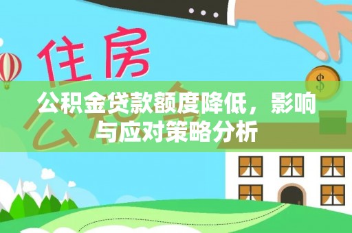 盂县公积金贷款额度降低，影响与应对策略分析