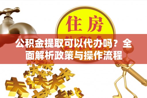 盂县公积金提取可以代办吗？全面解析政策与操作流程