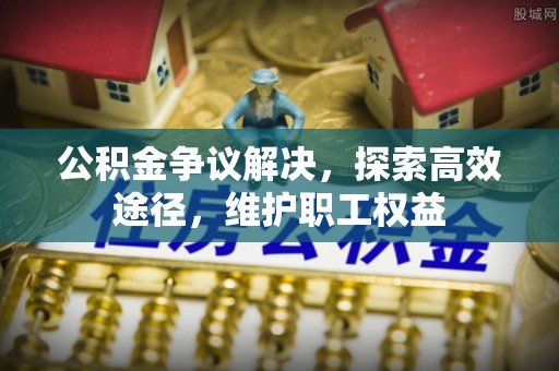 盂县公积金争议解决，探索高效途径，维护职工权益