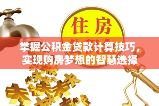 盂县掌握公积金贷款计算技巧，实现购房梦想的智慧选择