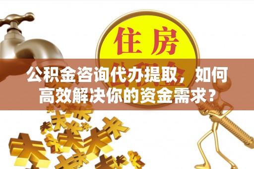 盂县公积金咨询代办提取，如何高效解决你的资金需求？