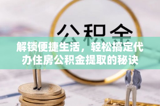 盂县解锁便捷生活，轻松搞定代办住房公积金提取的秘诀