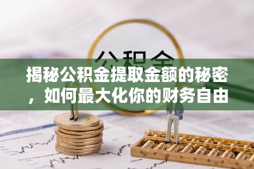 盂县揭秘公积金提取金额的秘密，如何最大化你的财务自由