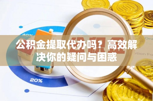 盂县公积金提取代办吗？高效解决你的疑问与困惑