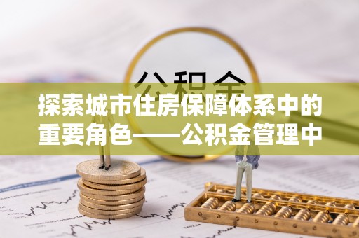 盂县探索城市住房保障体系中的重要角色——公积金管理中心