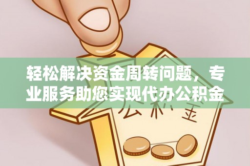 盂县轻松解决资金周转问题，专业服务助您实现代办公积金提取
