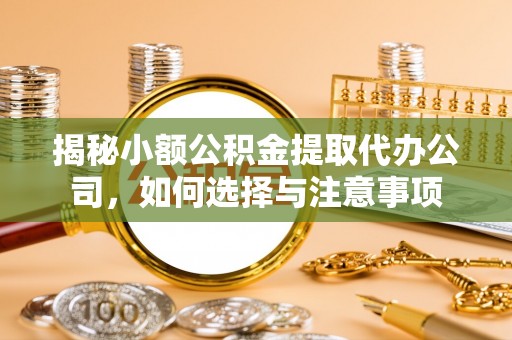 盂县揭秘小额公积金提取代办公司，如何选择与注意事项