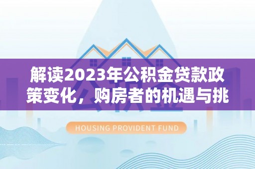 盂县解读2023年公积金贷款政策变化，购房者的机遇与挑战