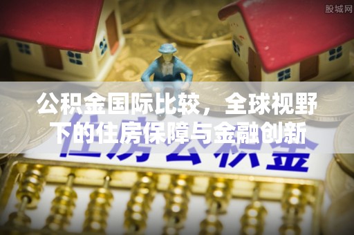 盂县公积金国际比较，全球视野下的住房保障与金融创新