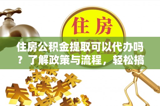 盂县住房公积金提取可以代办吗？了解政策与流程，轻松搞定公积金提取