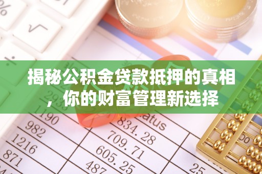 盂县揭秘公积金贷款抵押的真相，你的财富管理新选择
