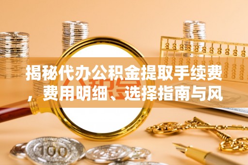 盂县揭秘代办公积金提取手续费，费用明细、选择指南与风险防范