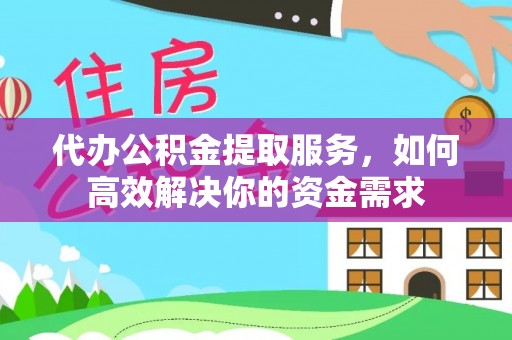 盂县代办公积金提取服务，如何高效解决你的资金需求