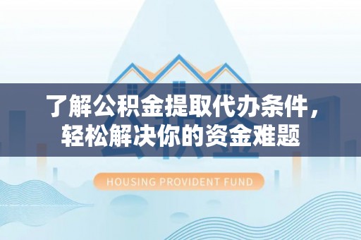 盂县了解公积金提取代办条件，轻松解决你的资金难题