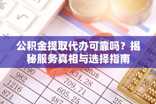 盂县公积金提取代办可靠吗？揭秘服务真相与选择指南