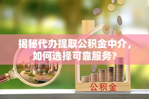 盂县揭秘代办提取公积金中介，如何选择可靠服务？