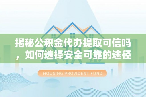 盂县揭秘公积金代办提取可信吗，如何选择安全可靠的途径