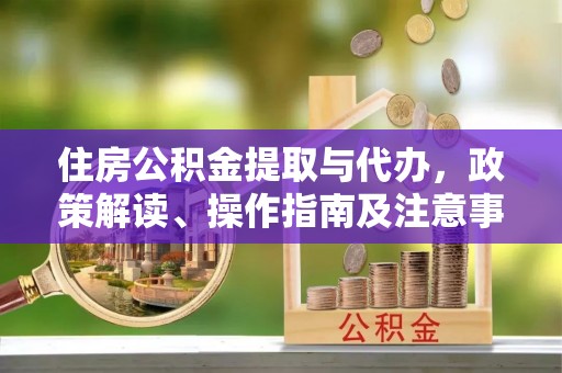 盂县住房公积金提取与代办，政策解读、操作指南及注意事项